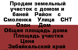 Продам земельный участок с домом и баней › Район ­ с. Смоленка › Улица ­ СНТ58  “Озон“ › Дом ­ 147 › Общая площадь дома ­ 36 › Площадь участка ­ 400 › Цена ­ 1 000 000 - Забайкальский край, Чита г. Недвижимость » Дома, коттеджи, дачи продажа   . Забайкальский край,Чита г.